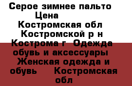 Серое зимнее пальто › Цена ­ 1 000 - Костромская обл., Костромской р-н, Кострома г. Одежда, обувь и аксессуары » Женская одежда и обувь   . Костромская обл.